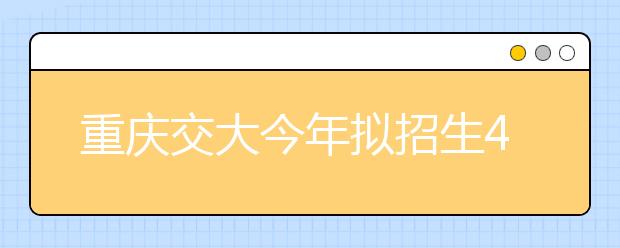 重庆交大今年拟招生4650人，新增设人工智能学院!