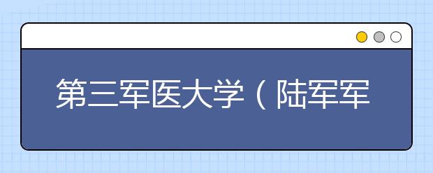 第三軍醫大學(陸軍軍醫大學)2016-2017年錄取分數線彙總!