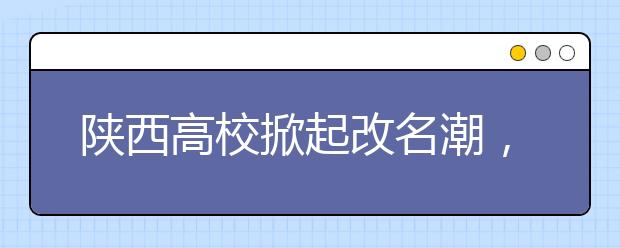 陕西高校掀起改名潮，重庆财经学院将更名为大学！！！陕西电子科技职业学院，重庆汽车科技职业学院申格为本科！！！
