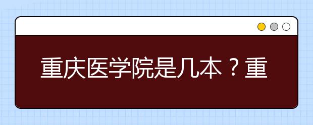 重慶醫(yī)學(xué)院是幾本？重慶醫(yī)學(xué)院怎么樣？