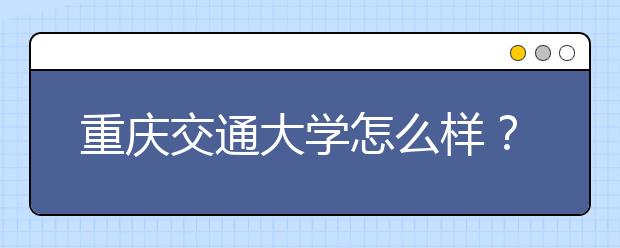 重庆交通大学怎么样？在重庆交大上学时什么感受？