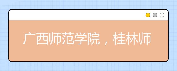 广西师范学院，桂林师范高等专科学校，广西城市职业学院等5所学校更名或升格！