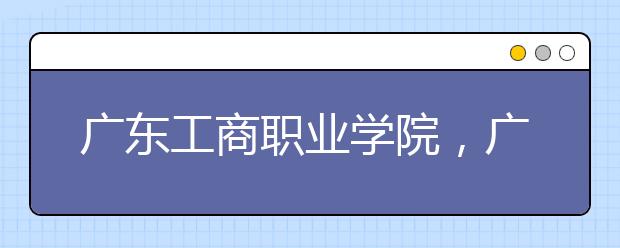 广东工商职业学院，广州科技职业技术学院等三民办高职院校升格本科成功！