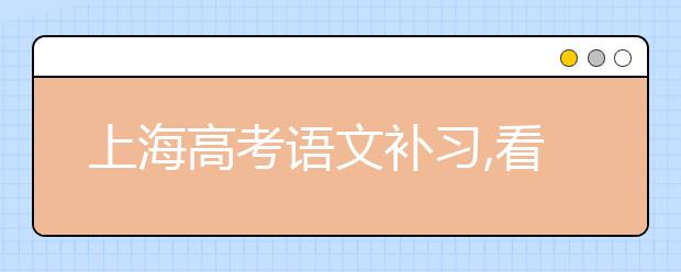 上海高考语文补习,看上海高考作文怎么拿到60+？