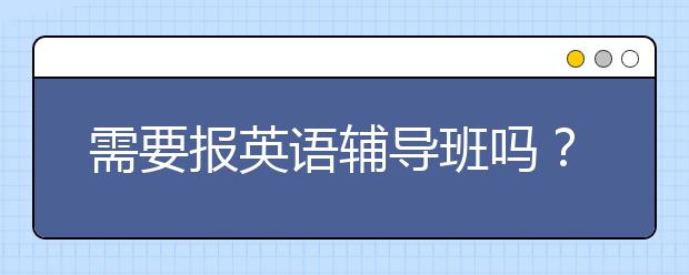需要报英语辅导班吗？英语辅导对提高成绩有帮助吗？