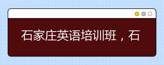 石家庄英语培训班，石家庄英语辅导机构哪家好