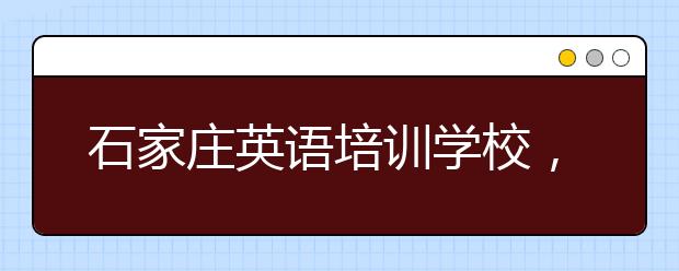 石家庄英语培训学校，石家庄英语培训学校哪家好