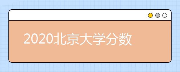 2020北京大学分数线，历年北京大学录取分数线