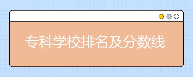 专科学校排名及分数线，全国大专学校排名