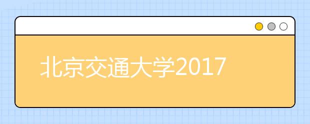 北京交通大学2017年新生什么时候开学？新生报到地点在哪里？