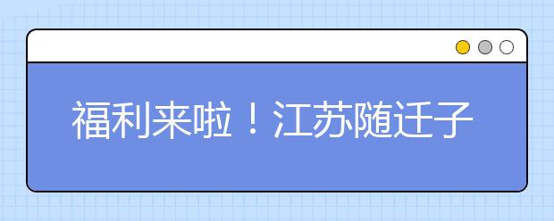 福利来啦！江苏随迁子女教育工作纳入各地社会事业发展规划