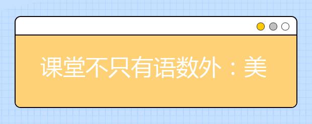 课堂不只有语数外：美育在校园落地开花