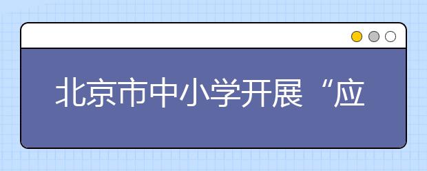 北京市中小学开展“应急救援进校园”的活动