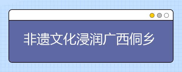 非遗文化浸润广西侗乡校园 孩子们学习演奏芦笙、跳多耶舞、唱侗族大歌