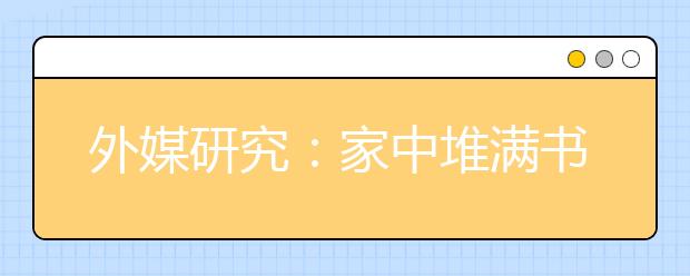 外媒研究：家中堆满书有助于孩子识字与数学学习
