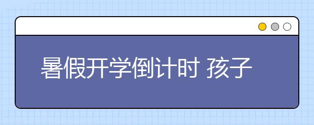 暑假开学倒计时 孩子们准备好了吗？
