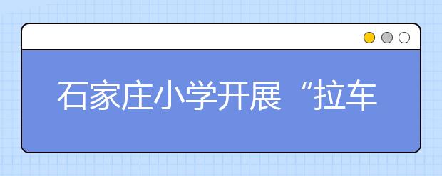 石家庄小学开展“拉车门-小手拉大手，上学安无忧”活动 构建安全的校园周边交通环境