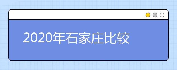 2020年石家庄比较好的大专院校有哪些 石家庄十大大专院校名单公布