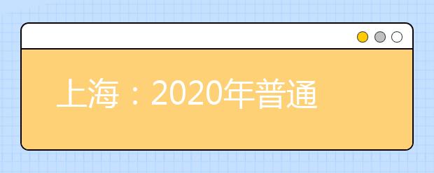 上海：2020年普通高校秋季统一考试招生录取工作日程