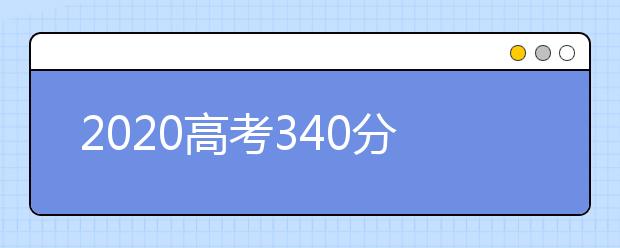 2020高考340分能报哪些大学？网站为您整理340分可以报考的大学名单