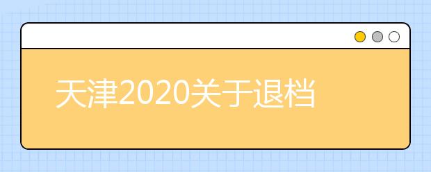 天津2020关于退档问题，你清楚了么？