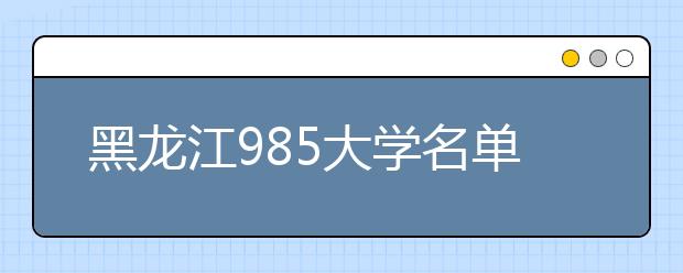 黑龙江985大学名单排名 黑龙江有哪些985大学