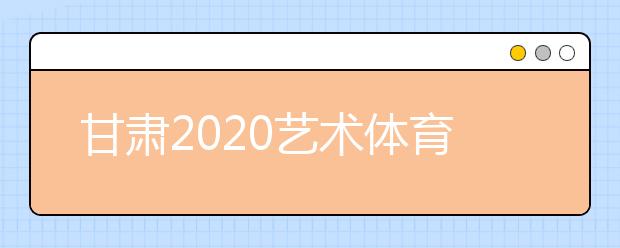甘肃2020艺术体育类专业W段投档最低分公布