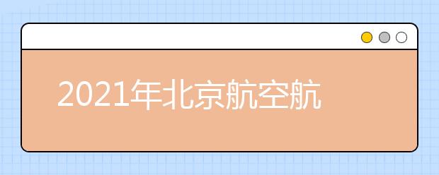 2021年北京航空航天大学招飞初检时间