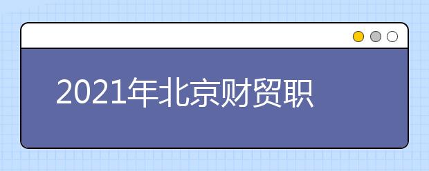 2021年北京财贸职业学院有哪些王牌专业？