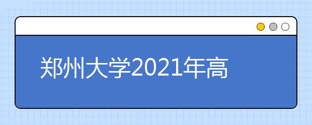 郑州大学2021年高校专项计划招生简章发布