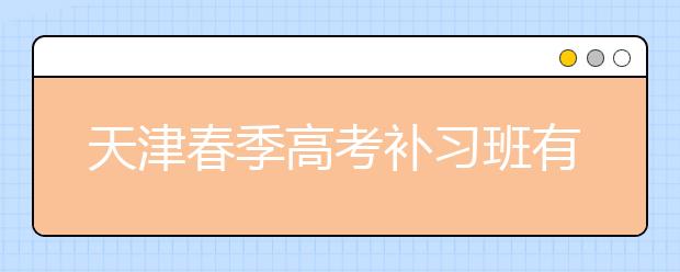 天津春季高考补习班有哪些？怎么选择合适的补习班？