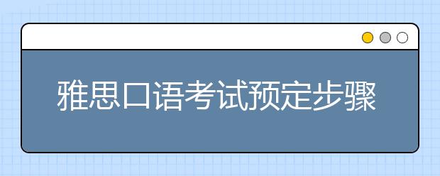 雅思口语考试预定步骤