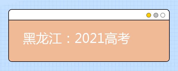 黑龙江：2021高考志愿设置