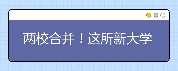 两校合并！这所新大学开始布局医学院！