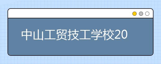 中山工贸技工学校2021年招生就读学校最低录取分数线