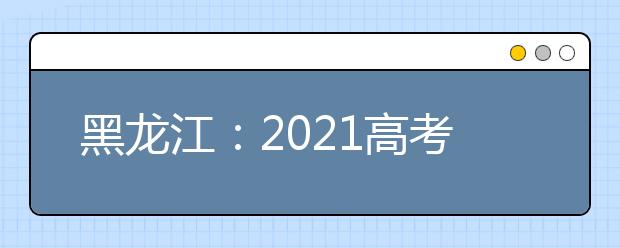 黑龙江：2021高考志愿设置