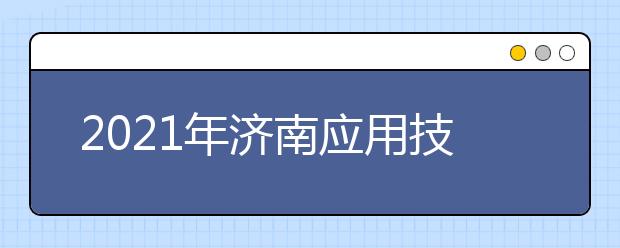 2021年济南应用技术职业中等专业学校招生简章