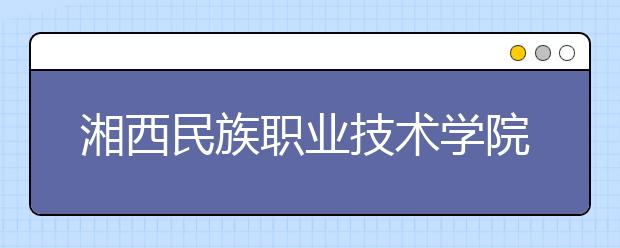 湘西民族职业技术学院历年招生录取分数线