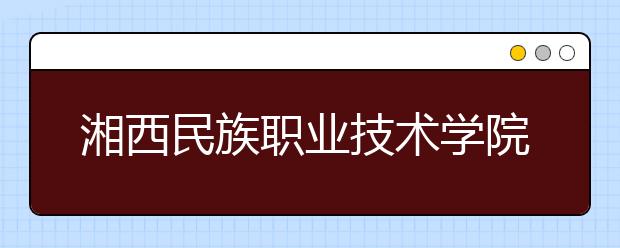 湘西民族职业技术学院2021年招生录取分数线