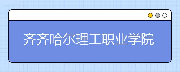 齐齐哈尔理工职业学院单招2020年单独招生录取分数线