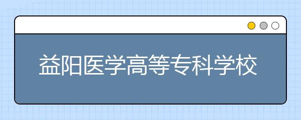 益阳医学高等专科学校2021年招生代码