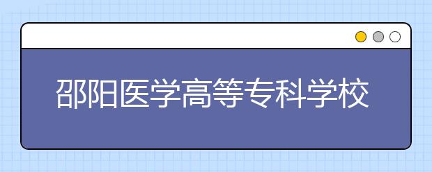 邵阳医学高等专科学校2021年有哪些专业