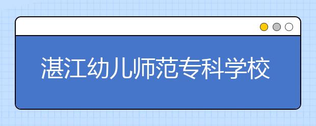 湛江幼儿师范专科学校2021年有哪些专业