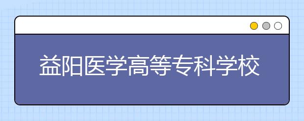 益阳医学高等专科学校2021年有哪些专业