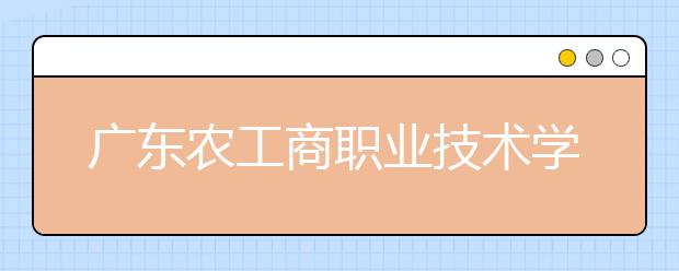 广东农工商职业技术学院2021年有哪些专业