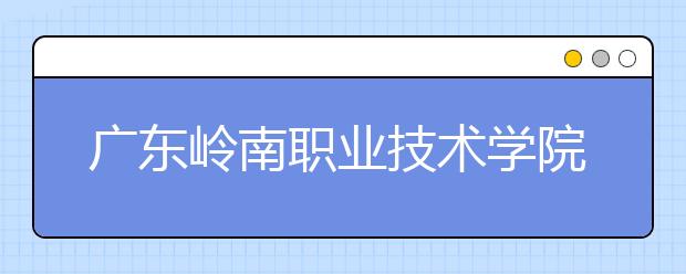 广东岭南职业技术学院2021年有哪些专业
