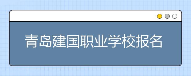 青岛建国职业学校报名要求有哪些