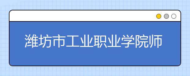 潍坊市工业职业学院师资力量如何