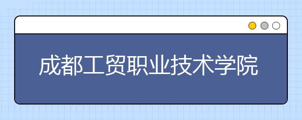 成都工贸职业技术学院是几专