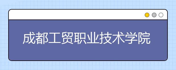 成都工贸职业技术学院网站网址